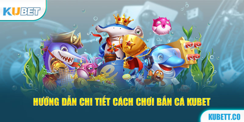 Hướng dẫn chi tiết cách chơi bắn cá Kubet