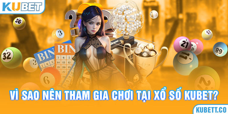 Vì sao nên tham gia chơi tại xổ số Kubet